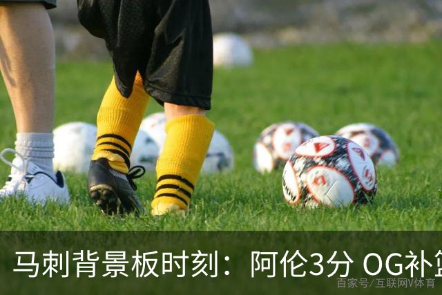马刺背景板时刻：阿伦3分 OG补篮 老鱼绝杀 保罗抢7绝杀 35秒13分